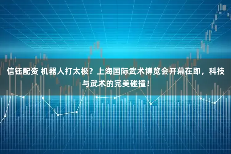 信钰配资 机器人打太极？上海国际武术博览会开幕在即，科技与武术的完美碰撞！