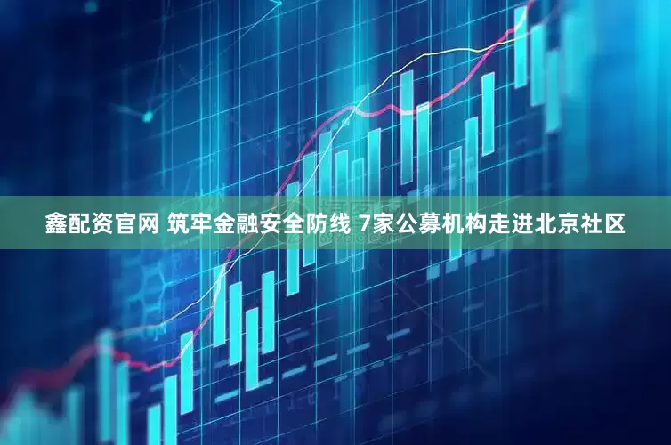 鑫配资官网 筑牢金融安全防线 7家公募机构走进北京社区