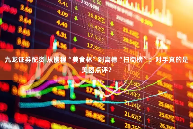 九龙证券配资 从携程“美食林”到高德“扫街榜”：对手真的是美团点评？