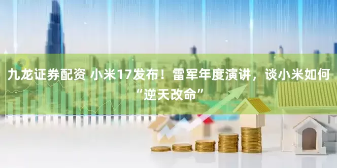 九龙证券配资 小米17发布！雷军年度演讲，谈小米如何“逆天改命”