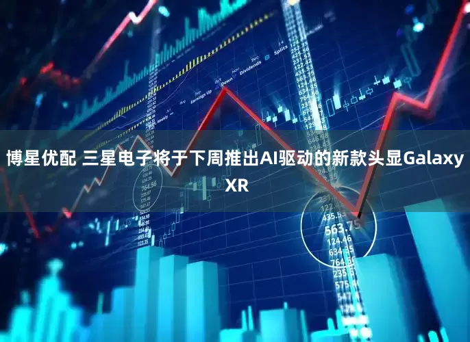 博星优配 三星电子将于下周推出AI驱动的新款头显Galaxy XR
