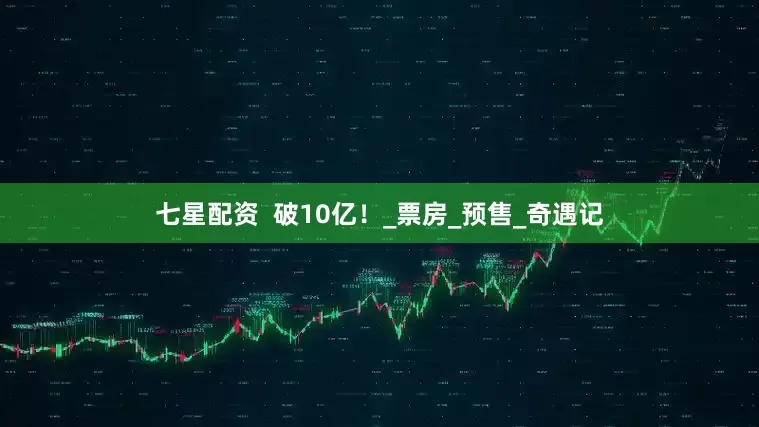 七星配资  破10亿！_票房_预售_奇遇记