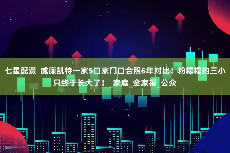 七星配资  威廉凯特一家5口家门口合照6年对比!粉糯糯的三小只终于长大了!_家庭_全家福_公众