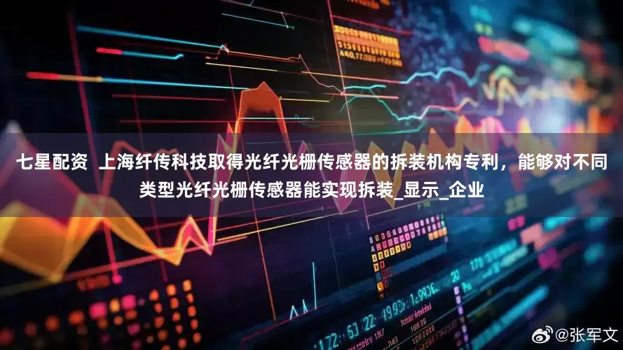 七星配资  上海纤传科技取得光纤光栅传感器的拆装机构专利，能够对不同类型光纤光栅传感器能实现拆装_显示_企业