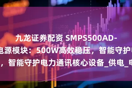 九龙证券配资 SMPS500AD-HE电力系统通讯电源模块：500W高效稳压，智能守护电力通讯核心设备_供电_电压_保护
