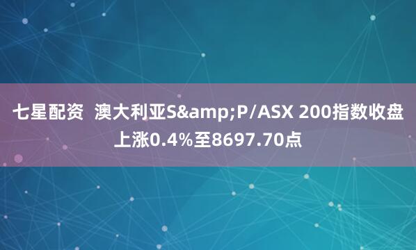 七星配资  澳大利亚S&P/ASX 200指数收盘上涨0.4%至8697.70点