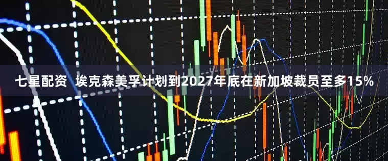 七星配资  埃克森美孚计划到2027年底在新加坡裁员至多15%