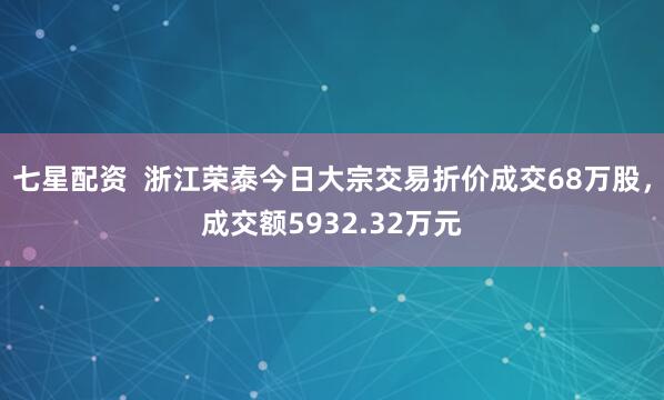 七星配资  浙江荣泰今日大宗交易折价成交68万股，成交额5932.32万元