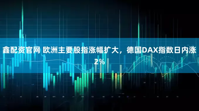 鑫配资官网 欧洲主要股指涨幅扩大，德国DAX指数日内涨2%