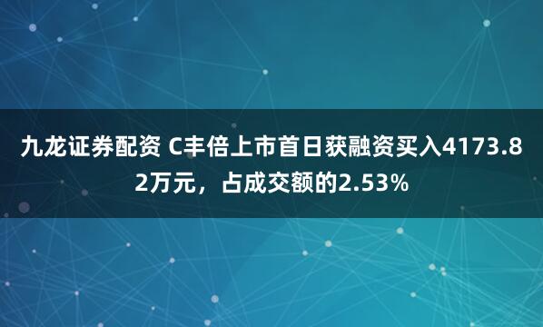 九龙证券配资 C丰倍上市首日获融资买入4173.82万元，占成交额的2.53%