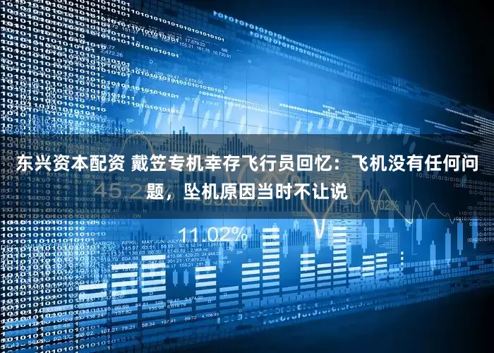 东兴资本配资 戴笠专机幸存飞行员回忆：飞机没有任何问题，坠机原因当时不让说