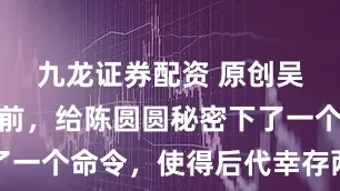 九龙证券配资 原创吴三桂反叛前,给陈圆圆秘密下了一个命令,使得后代幸存两百多年