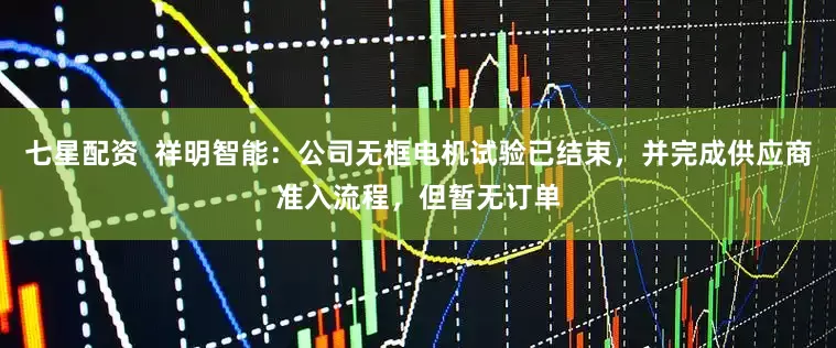 七星配资  祥明智能：公司无框电机试验已结束，并完成供应商准入流程，但暂无订单