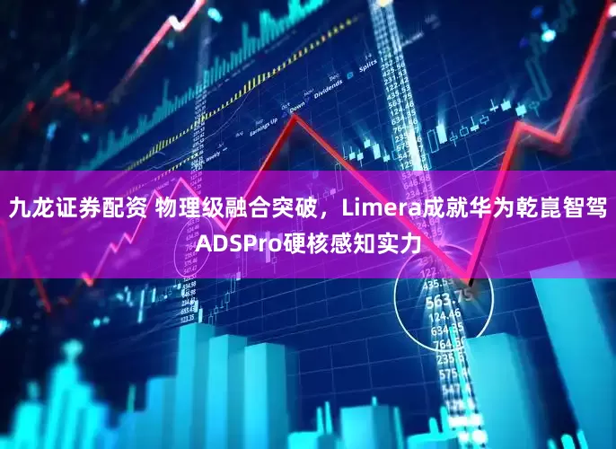 九龙证券配资 物理级融合突破,Limera成就华为乾崑智驾ADSPro硬核感知实力