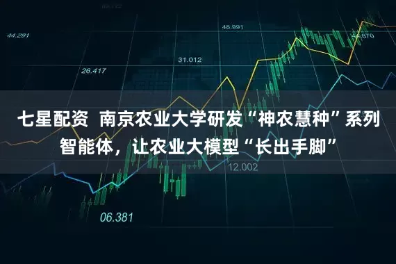 七星配资  南京农业大学研发“神农慧种”系列智能体，让农业大模型“长出手脚”