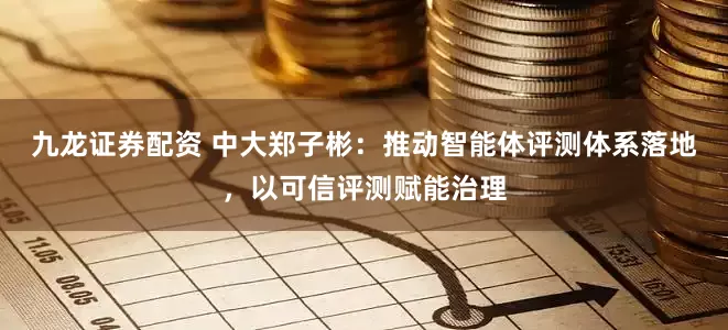 九龙证券配资 中大郑子彬：推动智能体评测体系落地，以可信评测赋能治理